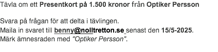 Tävla om ett Presentkort på 1.500 kronor från Optiker Persson Svara på frågan för att delta i tävlingen. Maila in svaret till benny@nolltretton.se senast den 15/5-2025. Märk ämnesraden med "Optiker Persson".